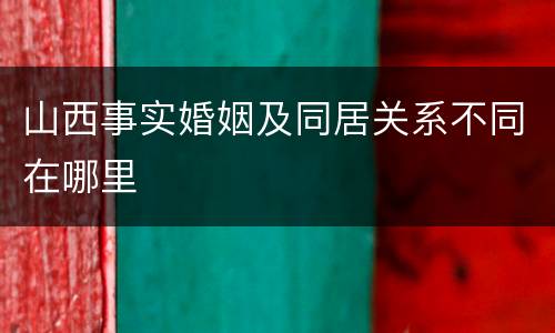 山西事实婚姻及同居关系不同在哪里
