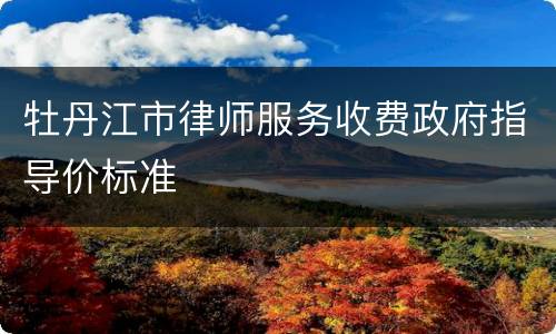 牡丹江市律师服务收费政府指导价标准