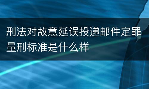 刑法对故意延误投递邮件定罪量刑标准是什么样