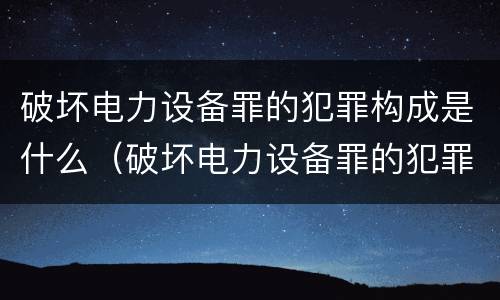 破坏电力设备罪的犯罪构成是什么（破坏电力设备罪的犯罪构成是什么意思）