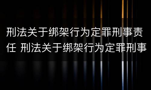 刑法关于绑架行为定罪刑事责任 刑法关于绑架行为定罪刑事责任的规定