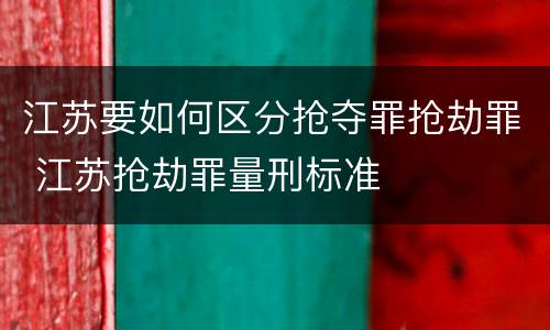 江苏要如何区分抢夺罪抢劫罪 江苏抢劫罪量刑标准