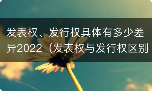 发表权、发行权具体有多少差异2022（发表权与发行权区别）