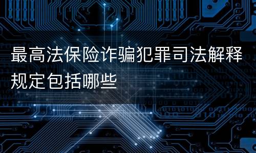最高法保险诈骗犯罪司法解释规定包括哪些