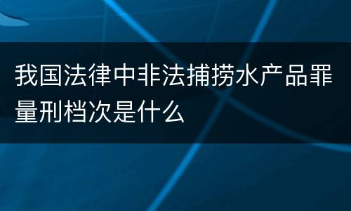 我国法律中非法捕捞水产品罪量刑档次是什么