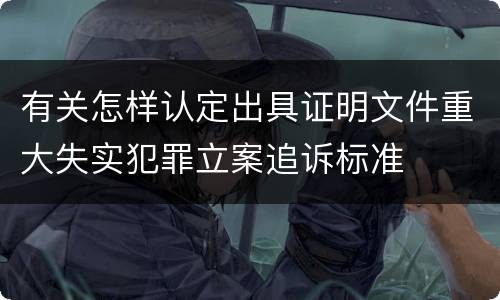 有关怎样认定出具证明文件重大失实犯罪立案追诉标准