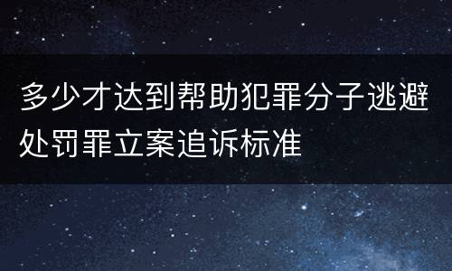 多少才达到帮助犯罪分子逃避处罚罪立案追诉标准