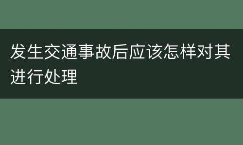 发生交通事故后应该怎样对其进行处理