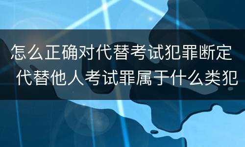 怎么正确对代替考试犯罪断定 代替他人考试罪属于什么类犯罪