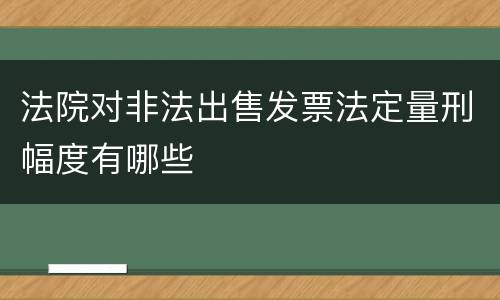 法院对非法出售发票法定量刑幅度有哪些