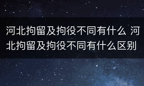 河北拘留及拘役不同有什么 河北拘留及拘役不同有什么区别