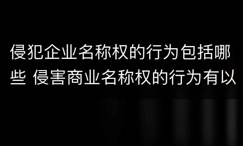 侵犯企业名称权的行为包括哪些 侵害商业名称权的行为有以下哪几种