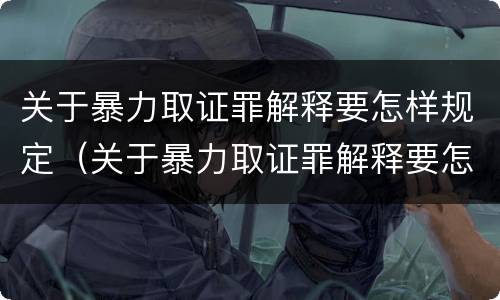 关于暴力取证罪解释要怎样规定（关于暴力取证罪解释要怎样规定的）
