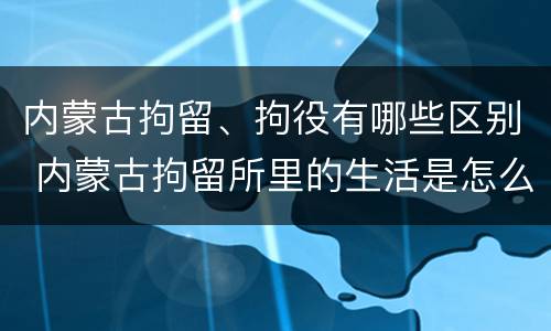 内蒙古拘留、拘役有哪些区别 内蒙古拘留所里的生活是怎么样的