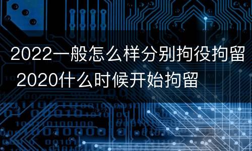 2022一般怎么样分别拘役拘留 2020什么时候开始拘留