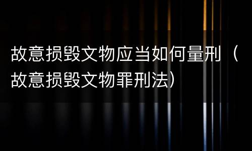 故意损毁文物应当如何量刑（故意损毁文物罪刑法）