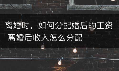 离婚时，如何分配婚后的工资 离婚后收入怎么分配