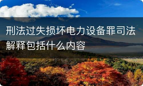 刑法过失损坏电力设备罪司法解释包括什么内容