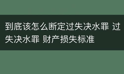 到底该怎么断定过失决水罪 过失决水罪 财产损失标准