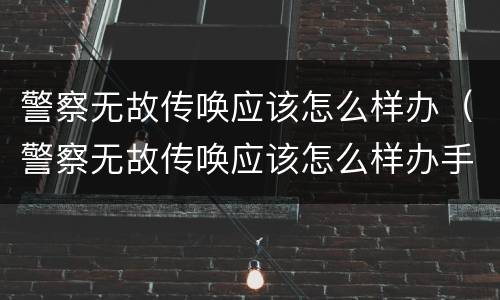 警察无故传唤应该怎么样办（警察无故传唤应该怎么样办手续）