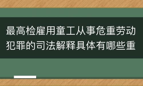 最高检雇用童工从事危重劳动犯罪的司法解释具体有哪些重要规定