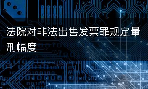 法院对非法出售发票罪规定量刑幅度