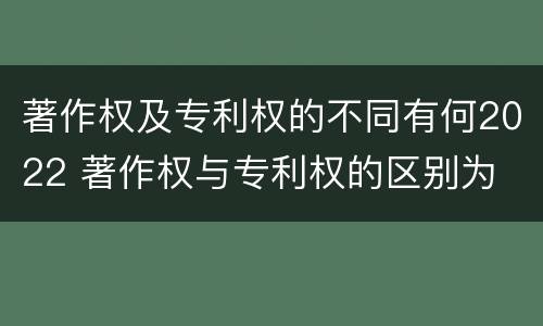 著作权及专利权的不同有何2022 著作权与专利权的区别为