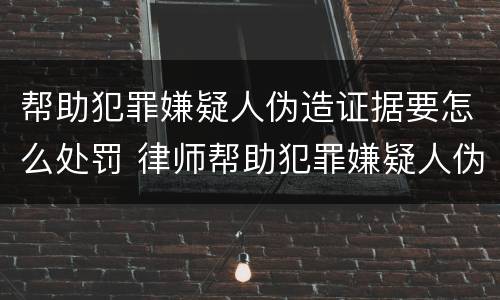 帮助犯罪嫌疑人伪造证据要怎么处罚 律师帮助犯罪嫌疑人伪造证据