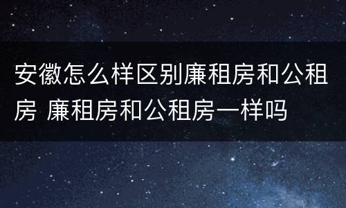 安徽怎么样区别廉租房和公租房 廉租房和公租房一样吗