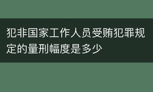 犯非国家工作人员受贿犯罪规定的量刑幅度是多少