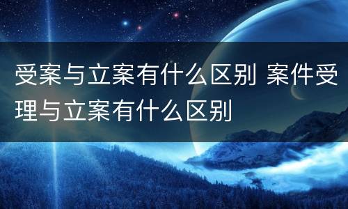 受案与立案有什么区别 案件受理与立案有什么区别