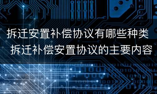 拆迁安置补偿协议有哪些种类 拆迁补偿安置协议的主要内容包括哪些内容?