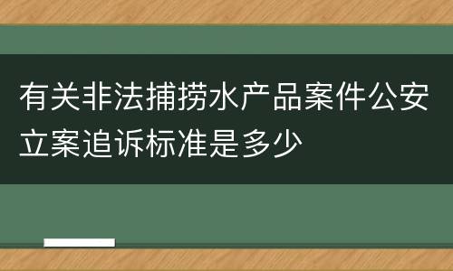 有关非法捕捞水产品案件公安立案追诉标准是多少