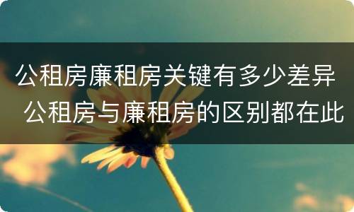 公租房廉租房关键有多少差异 公租房与廉租房的区别都在此,别再搞错了!