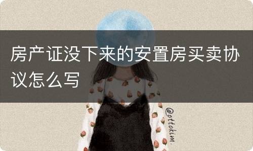 房产证没下来的安置房买卖协议怎么写
