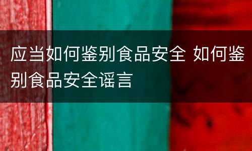 应当如何鉴别食品安全 如何鉴别食品安全谣言