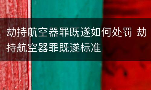 劫持航空器罪既遂如何处罚 劫持航空器罪既遂标准