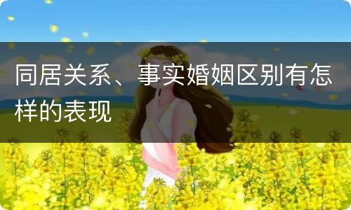 同居关系、事实婚姻区别有怎样的表现