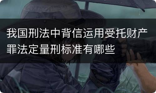 我国刑法中背信运用受托财产罪法定量刑标准有哪些