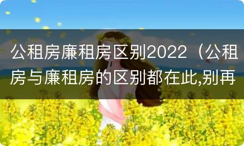 公租房廉租房区别2022（公租房与廉租房的区别都在此,别再搞错了!）