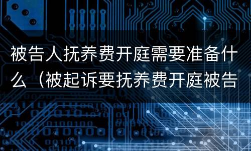 被告人抚养费开庭需要准备什么（被起诉要抚养费开庭被告需要准备什么?）