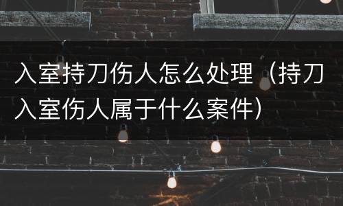 入室持刀伤人怎么处理（持刀入室伤人属于什么案件）