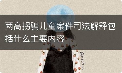 两高拐骗儿童案件司法解释包括什么主要内容