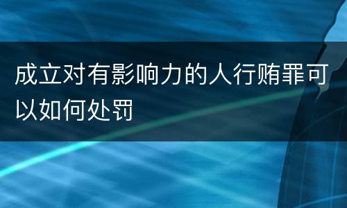 成立对有影响力的人行贿罪可以如何处罚