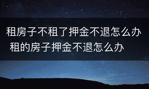 租房子不租了押金不退怎么办 租的房子押金不退怎么办