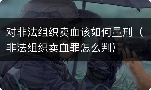 对非法组织卖血该如何量刑（非法组织卖血罪怎么判）