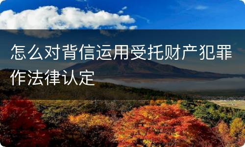 怎么对背信运用受托财产犯罪作法律认定