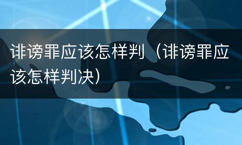 诽谤罪应该怎样判（诽谤罪应该怎样判决）