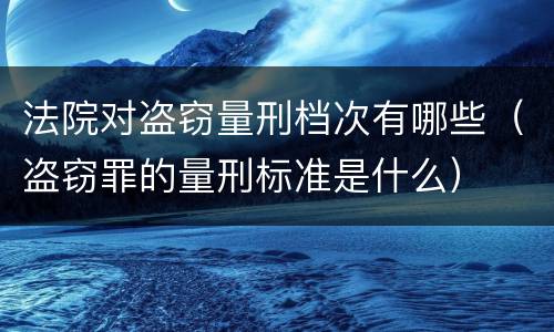 法院对盗窃量刑档次有哪些（盗窃罪的量刑标准是什么）