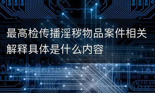 最高检传播淫秽物品案件相关解释具体是什么内容